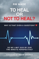 To Heal or Not to Heal?: Why Is That Even A Question? Do We Limit God By Our Two-Minute Perspective? B0F7F6PXMK Book Cover