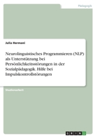 Neurolinguistisches Programmieren (NLP) als Unterstützung bei Persönlichkeitsstörungen in der Sozialpädagogik. Hilfe bei Impulskontrollstörungen 3346786730 Book Cover
