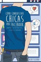 Cómo conquistar chicas por Facebook: Conviértete en un macho alfa, a ellas les encantará 1546495959 Book Cover