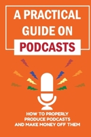 A Practical Guide On Podcasts: How To Properly Produce Podcasts And Make Money Off Them: Launch A Successful Podcasts B09CKWDVQM Book Cover