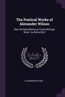 The Poetical Works of Alexander Wilson: Also His Miscellaneous Prose Writings: Illustr. by Notes [&C.] 1377572498 Book Cover