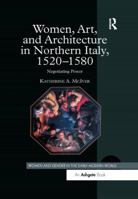 Women, Art, And Architecture in Northern Italy, 1520ÃÂ1580: Negotiating Power (Women and Gender in the Early Modern World) (Women and Gender in the Early Modern World) 1138275735 Book Cover