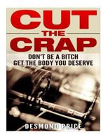 Cut The Crap: Don't Be A Bitch, Get The Body You Deserve 1530979684 Book Cover