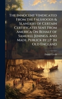 The Innocent Vindicated From the Falshoods & Slanders of Certain Certificates Sent From America On Behalf of Samuell Jenings, and Made Publick by J.P. in Old England 102379943X Book Cover