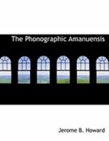 The phonographic amanuensis: A presentation of Pitman phonography, more especially adapted to the use of business and other schools devoted to the instruction and training of shorthand amanuenses 1146276877 Book Cover