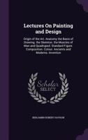 Lectures on Painting and Design ...: Origin of the Art. Anatomy the Basis of Drawing. the Skeleton. the Muscles of Man and Quadruped. Standard Figure. Composition. Colour. Ancients and Moderns. Invent 1016710895 Book Cover