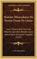 Histoire Miraculeuse De Nostre-Dame De Liesse: Avec l'Instruction Pour Les Pelerins Qui Vont Rendre Leurs Voeux Dans Sa Sante Chapelle (1657) 1104865513 Book Cover