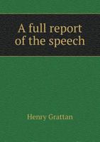A Full Report of the Speech of the Rt. Hon. Henry Grattan, in the House of Commons of Ireland, on Thursday the 14th of February, 1788, in the Debate on Thithes 1355209595 Book Cover