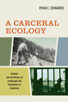 A Carceral Ecology: Ushuaia and the History of Landscape and Punishment in Argentina 0520381823 Book Cover