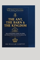 THE ANT, THE BARN & THE KINGDOM: A Biblical and Practical Guide to Building Wealth, Mastering Your Mind, and Stewarding What God Has Entrusted to You B0HK45X9XD Book Cover