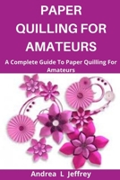 Paper Quilling for Amatuers: A Complete Guide To Paper Quilling For Amatuers B088BF1C6Z Book Cover