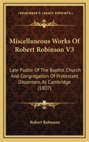 Miscellaneous Works Of Robert Robinson V3: Late Pastor Of The Baptist Church And Congregation Of Protestant Dissenters, At Cambridge 1166319857 Book Cover