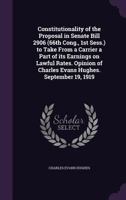 Constitutionality of the Proposal in Senate Bill 2906 (66th Cong., 1st Sess.) to Take from a Carrier a Part of Its Earnings on Lawful Rates. Opinion of Charles Evans Hughes. September 19, 1919 1355229871 Book Cover