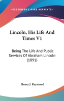 Lincoln, His Life And Times V1: Being The Life And Public Services Of Abraham Lincoln 054876283X Book Cover