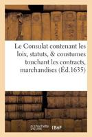 Le Consulat: Contenant Les Loix, Statuts, & Coustumes Touchant Les Contracts, Marchandises 2011257301 Book Cover