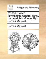 On the French Revolution. A moral essay on the rights of man. By James Maxwell, ... 1171110324 Book Cover