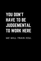 YOU DON't HAVE to BE JUDGEMENTAL to WORK HERE. We Will Train You : Humorous Office Gift Ideas for Staff Gift Exchange 1676250581 Book Cover