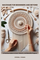 MACRAME FOR BEGINNERS AND BEYOND: A Practical Guide to Knots, Patterns, and Beautiful Projects B0FJRKFR9H Book Cover