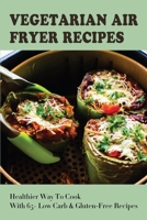 Vegetarian Air Fryer Recipes: Healthier Way To Cook With 65+ Low Carb & Gluten-Free Recipes: Vegan Cooking In Your Air Fryer B09865DXTJ Book Cover