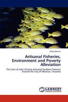 Artisanal Fisheries, Environment and Poverty Alleviation: The Case of Lake Victoria Artisanal Sardines Fisheries Around the City of Mwanza, Tanzania 3846511196 Book Cover