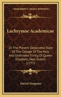 Lachrymae Academicae: or, The Present Deplorable State of the College of the Holy and Undivided Trinity, of Queen Elizabeth, Near Dublin 1015292364 Book Cover