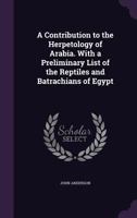 A Contribution To The Herpetology Of Arabia: With A Preliminary List Of The Reptiles And Batrachians Of Egypt 3744788164 Book Cover