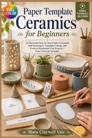 PAPER TEMPLATE CERAMICS FOR BEGINNERS: An Illustrated Step-By-Step Guide To Essential Slab Techniques, Template Cutting, And Creative Handmade Clay Projects | Video Tutorials Included B0H7FW7KJB Book Cover