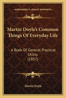 Martin Doyle's Common Things Of Everyday Life: A Book Of General Practical Utility 1164609769 Book Cover