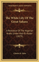 The White Lily Of The Great Sahara: A Romance Of The Algerian Arabs Under Abd-El-Kader 1165122987 Book Cover