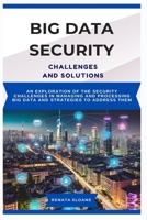 BIG DATA SECURITY CHALLENGES AND SOLUTIONS: An exploration of the security challenges in managing and processing big data and strategies to address them B0F796JVH3 Book Cover