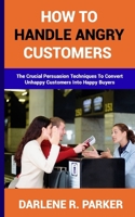 How to Handle Angry Customers: The Crucial Persuasion Techniques To Convert Unhappy Customers Into Happy Buyers B0CVG2VVZZ Book Cover