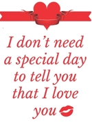 I Don’t need a special day to tell you that I love you: Notebook 120 pages (gift for him and her):anniversary Gifts for Girl and Men=Love and Romance gift :Valentine s day gifts Romantic Gift 1679766910 Book Cover