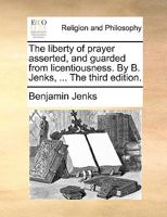 The liberty of prayer asserted, and guarded from licentiousness. By B. Jenks, ... The third edition. 1140724983 Book Cover