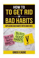 How to Get Rid of Bad Habits: Replacing Bad Habits with Good Ones 171875325X Book Cover