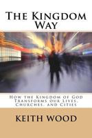 The Kingdom Way: How the Kingdom of God Transforms our Lives, Churches, and Cities 1505814561 Book Cover