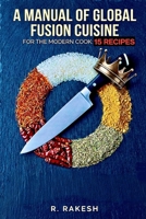 A Manual of Global Fusion Cuisine for the Modern Cook: 15 RECIPES B0GMDBJ2PZ Book Cover