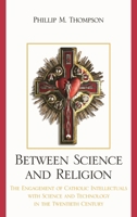 Between Science and Religion: The Engagement of Catholic Intellectuals with Science and Technology in the Twentieth Century 0739130803 Book Cover