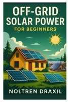OFF-GRID SOLAR POWER FOR BEGINNERS: A STEP-BY-STEP GUIDE TO BUILDING YOUR OWN ENERGY SYSTEM, SAVING MONEY, AND LIVING INDEPENDENTLY WITHOUT PAYING UTILITY BILLS B0FD7J7PRT Book Cover
