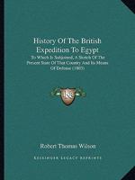 History Of The British Expedition To Egypt: To Which Is Subjoined, A Sketch Of The Present State Of That Country And Its Means Of Defense (1803) 1165548070 Book Cover