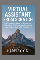 Virtual Assistant from Scratch: A Beginner's Guide to Becoming Excellent, Solving Client Problems, and Landing Jobs with Confidence B0FFZ37TVC Book Cover