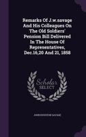 Remarks Of J.w.savage And His Colleagues On The Old Soldiers' Pension Bill Delivered In The House Of Representatives, Dec.16,20 And 21, 1858... 1342612949 Book Cover