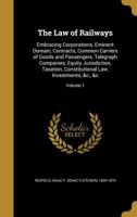 The Law of Railways: Embracing Corporations, Eminent Domain, Contracts, Common Carriers of Goods and Passengers, Telegraph Companies, Equity ... Law, Investments, &c., &c; Volume 1 1363895281 Book Cover