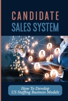 Candidate Sales System: How To Develop US Staffing Business Models: It Sales B09B7Q265C Book Cover
