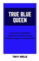 TRUE BLUE QUEEN: “Hung Up on Stardom: Madonna Louise Ciccone Timeless Impact and Evolution” B0CTFQF6NR Book Cover