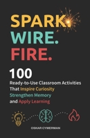 Spark. Wire. Fire.: 100 Ready-to-Use Classroom Activities that Inspire Curiosity, Strengthen Memory, and Apply Learning B0H6NP44JF Book Cover