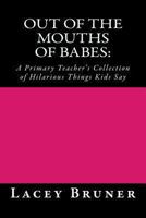 Out of the Mouths of Babes: : A Primary Teacher's Collection of Hilarious Things Kids Say 1492995258 Book Cover