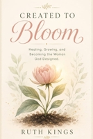CREATED TO BLOOM: Healing, Growing, and Becoming the Woman God Designed B0H8KQHT8N Book Cover