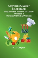 Clayton'S Quaker Cook-Book; Being A Practical Treatise On The Culinary Art Adapted To The Tastes And Wants Of All Classes 9368393109 Book Cover