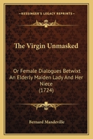 The Virgin Unmasked: Or Female Dialogues Betwixt An Elderly Maiden Lady And Her Niece 116515515X Book Cover