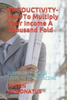 PRODUCTIVITY- How To Multiply Your Income A Thousand Fold: SURPRISINLY SIMPLE STEPS TO BOOST INCOME 1521752818 Book Cover